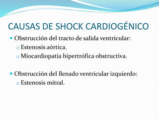 CAUSAS DE SHOCK CARDIOGÉNICO
 Obstrucción del tracto de salida ventricular:
o Estenosis aórtica.
o Miocardiopatía hipertrófica obstructiva.
 Obstrucción del llenado ventricular izquierdo:
o Estenosis mitral.
 