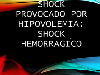 SHOCK
PROVOCADO POR
HIPOVOLEMIA:
SHOCK
HEMORRAGICO
 