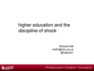 higher education and the
discipline of shock
Richard Hall
rhall1@dmu.ac.uk
@hallymk1
 