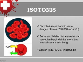 ü Osmolaritasnya hampir sama
dengan plasma (290-310 mOsm/L).
ü Bertahan di dalam intravaskuler dan
kemudian berpindah ke interstitial/
intrasel secara seimbang
üContoh : NS,RL,G5,Ringerfundin
ISOTONIS
 