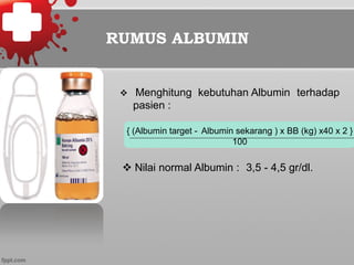 RUMUS ALBUMIN
v  Menghitung kebutuhan Albumin terhadap
pasien :
{ (Albumin target - Albumin sekarang ) x BB (kg) x40 x 2 }
100
v Nilai normal Albumin : 3,5 - 4,5 gr/dl.
 