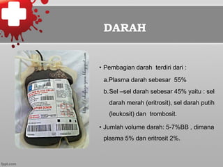 DARAH
•  Pembagian darah terdiri dari :
a.Plasma darah sebesar 55%
b.Sel –sel darah sebesar 45% yaitu : sel
darah merah (eritrosit), sel darah putih
(leukosit) dan trombosit.
•  Jumlah volume darah: 5-7%BB , dimana
plasma 5% dan eritrosit 2%.
 