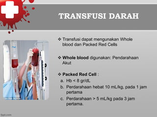 TRANSFUSI DARAH
v Transfusi dapat mengunakan Whole
blood dan Packed Red Cells
v Whole blood digunakan: Pendarahaan
Akut
v Packed Red Cell :
a.  Hb < 8 gr/dL
b.  Perdarahaan hebat 10 mL/kg, pada 1 jam
pertama
c.  Perdarahaan > 5 mL/kg pada 3 jam
pertama.
 