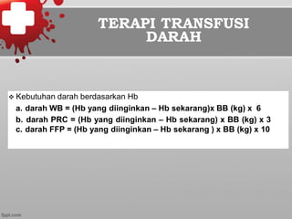 TERAPI TRANSFUSI
DARAH
v Kebutuhan darah berdasarkan Hb
a. darah WB = (Hb yang diinginkan – Hb sekarang)x BB (kg) x 6
b.  darah PRC = (Hb yang diinginkan – Hb sekarang) x BB (kg) x 3
c. darah FFP = (Hb yang diinginkan – Hb sekarang ) x BB (kg) x 10
 