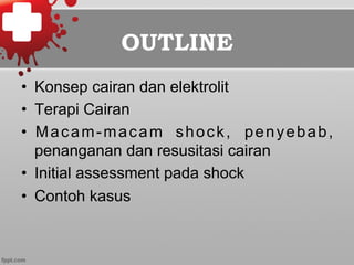 OUTLINE
•  Konsep cairan dan elektrolit
•  Terapi Cairan
•  Macam-macam shock, penyebab,
penanganan dan resusitasi cairan
•  Initial assessment pada shock
•  Contoh kasus
 