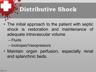 Distributive Shock
•  The initial approach to the patient with septic
shock is restoration and maintenance of
adequate intravascular volume
– Fluids
– Inotropes/Vasopressors
•  Maintain organ perfusion, especially renal
and splanchnic beds.
 