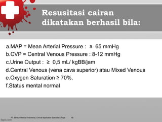 PT. BBraun Medical Indonesia | Clinical Application Specialist | Page
Resusitasi cairan
dikatakan berhasil bila:
a.MAP = Mean Arterial Pressure : ≥ 65 mmHg
b.CVP = Central Venous Pressure : 8-12 mmHg
c.Urine Output : ≥ 0,5 mL/ kgBB/jam
d. Central Venous (vena cava superior) atau Mixed Venous
e. Oxygen Saturation ≥ 70%.
f. Status mental normal
48
 