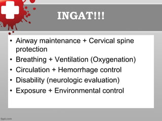 INGAT!!!
•  Airway maintenance + Cervical spine
protection
•  Breathing + Ventilation (Oxygenation)
•  Circulation + Hemorrhage control
•  Disability (neurologic evaluation)
•  Exposure + Environmental control
 