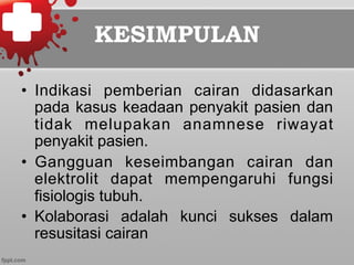 KESIMPULAN
•  Indikasi pemberian cairan didasarkan
pada kasus keadaan penyakit pasien dan
tidak melupakan anamnese riwayat
penyakit pasien.
•  Gangguan keseimbangan cairan dan
elektrolit dapat mempengaruhi fungsi
fisiologis tubuh.
•  Kolaborasi adalah kunci sukses dalam
resusitasi cairan
 
