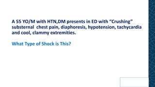 A 55 YO/M with HTN,DM presents in ED with “Crushing”
substernal chest pain, diaphoresis, hypotension, tachycardia
and cool, clammy extremities.
What Type of Shock is This?
 