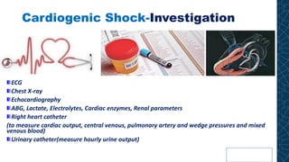 Cardiogenic Shock-Investigation
ECG
Chest X-ray
Echocardiography
ABG, Lactate, Electrolytes, Cardiac enzymes, Renal parameters
Right heart catheter
(to measure cardiac output, central venous, pulmonary artery and wedge pressures and mixed
venous blood)
Urinary catheter(measure hourly urine output)
 