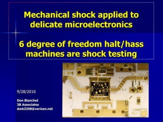 Mechanical shock applied to
delicate microelectronics
6 degree of freedom halt/hass
machines are shock testing
9/28/2016
Don Blanchet
3B Associates
dwb3298@verizon.net
 