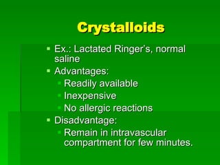 Crystalloids Ex.: Lactated Ringer’s, normal saline Advantages: Readily available  Inexpensive No allergic reactions Disadvantage: Remain in intravascular compartment for few minutes.  