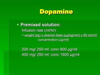 Premixed solution: Infusion rate (ml/hr):  =  weight (kg) x desired dose ( μg/kg/min) x 60 min/hr concentration (ug/ml) 200 mg/ 250 ml: conc 800 μg/ml 400 mg/ 250 ml: conc 1600 μg/ml Dopamine 