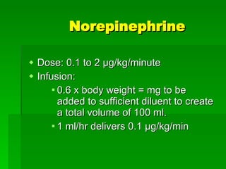 Norepinephrine Dose: 0.1 to 2  μg/kg/minute Infusion:  0.6 x body weight = mg to be added to sufficient diluent to create a total volume of 100 ml. 1 ml/hr delivers 0.1 μg/kg/min 