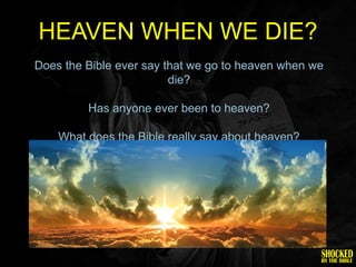 HEAVEN WHEN WE DIE?
Does the Bible ever say that we go to heaven when we
                         die?

         Has anyone ever been to heaven?

    What does the Bible really say about heaven?
 
