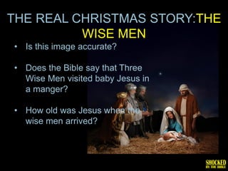 THE REAL CHRISTMAS STORY:THE
          WISE MEN
• Is this image accurate?

• Does the Bible say that Three
  Wise Men visited baby Jesus in
  a manger?

• How old was Jesus when the
  wise men arrived?
 