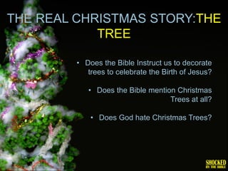 THE REAL CHRISTMAS STORY:THE
            TREE

         • Does the Bible Instruct us to decorate
            trees to celebrate the Birth of Jesus?

            • Does the Bible mention Christmas
                                   Trees at all?

             • Does God hate Christmas Trees?
 