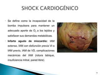 Se define como la incapacidad de la bomba impulsora para mantener un adecuado aporte de O 2  a los tejidos y satisfacer sus demandas metabólicas. Infarto agudo de miocardio:  IAM extenso, IAM con disfunción previa VI o IAM previo, IAM de VD, complicaciones mecánicas del IAM (rotura tabique, insuficiencia mitral, pared libre). 