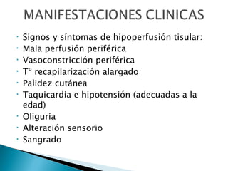 Signos y síntomas de hipoperfusión tisular: Mala perfusión periférica Vasoconstricción periférica Tº recapilarización alargado Palidez cutánea Taquicardia e hipotensión (adecuadas a la edad) Oliguria Alteración sensorio Sangrado 