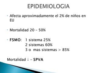 Afecta aproximadamente el 2% de niños en EU Mortalidad 20 – 50% FSMO :  1 sistema 25% 2 sistemas 60% 3 o  mas sistemas > 85% Mortalidad ↓ -  SPVA 