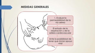 MEDIDAS GENERALES
1. Evaluar la
permeabilidad de la
vía aérea
El estado de la
respiración y de la
esfera cardiovascular
Ante la posibilidad de
tener que iniciar apoyo
vital
 