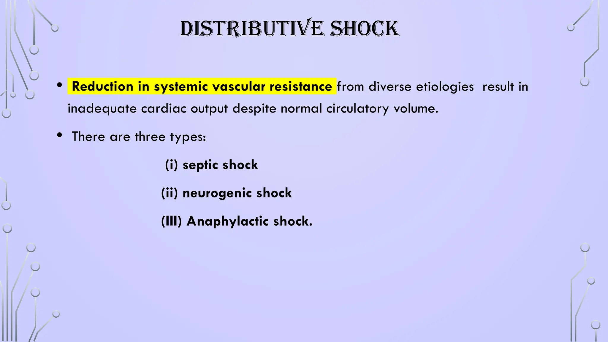DISTRIBUTIVE SHOCK
• Reduction in systemic vascular resistance from diverse etiologies result in
inadequate cardiac output despite normal circulatory volume.
• There are three types:
(i) septic shock
(ii) neurogenic shock
(III) Anaphylactic shock.
 