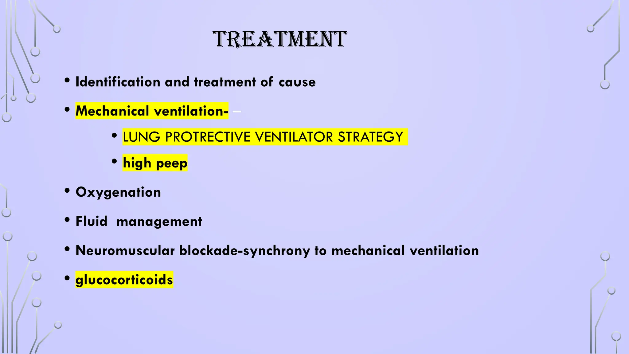 TREATMENT
• Identification and treatment of cause
• Mechanical ventilation- –
• LUNG PROTRECTIVE VENTILATOR STRATEGY
• high peep
• Oxygenation
• Fluid management
• Neuromuscular blockade-synchrony to mechanical ventilation
• glucocorticoids
 