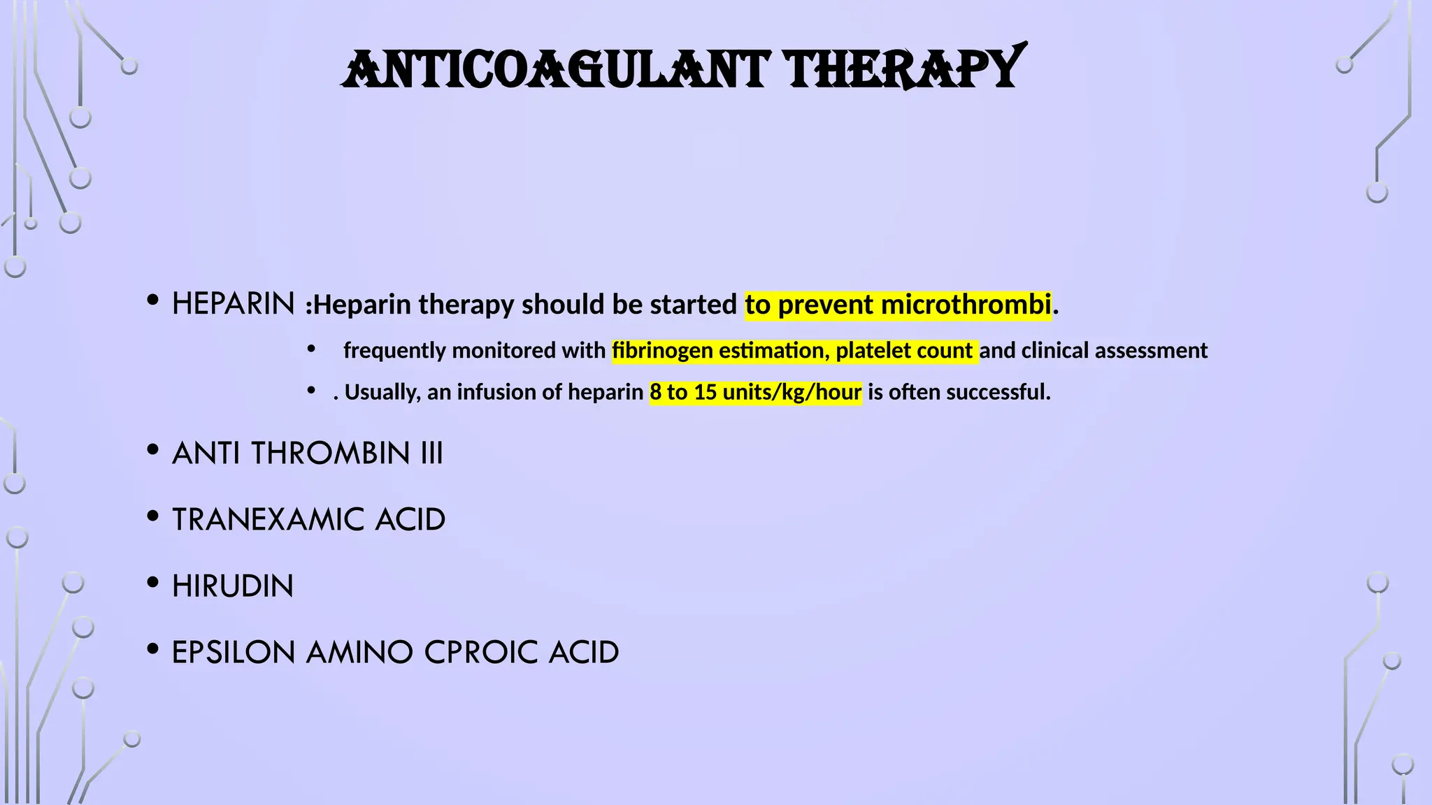 ANTICOAGULANT THERAPY
• HEPARIN :Heparin therapy should be started to prevent microthrombi.
• frequently monitored with fibrinogen estimation, platelet count and clinical assessment
• . Usually, an infusion of heparin 8 to 15 units/kg/hour is often successful.
• ANTI THROMBIN III
• TRANEXAMIC ACID
• HIRUDIN
• EPSILON AMINO CPROIC ACID
 