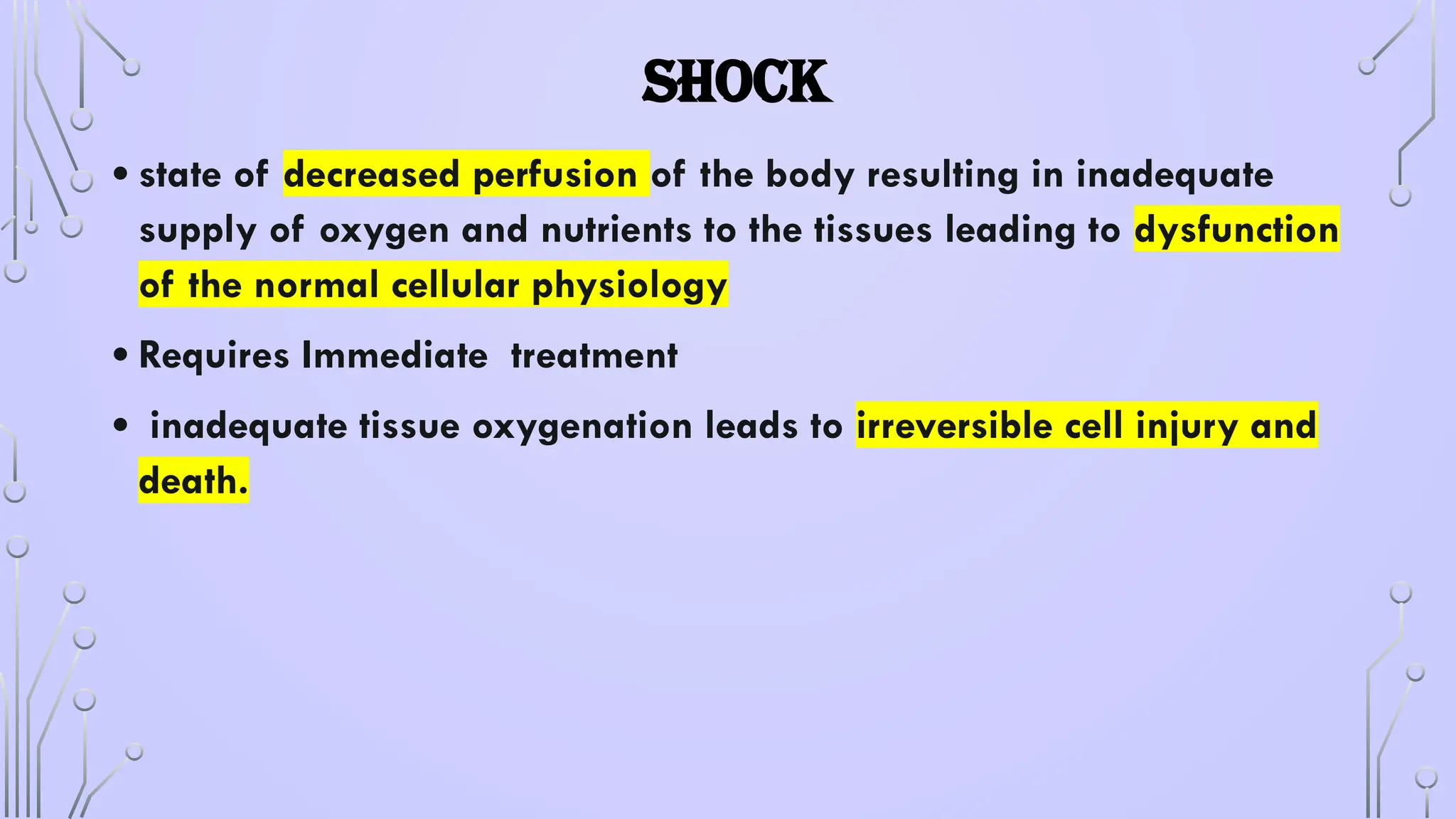 SHOCK
• state of decreased perfusion of the body resulting in inadequate
supply of oxygen and nutrients to the tissues leading to dysfunction
of the normal cellular physiology
• Requires Immediate treatment
• inadequate tissue oxygenation leads to irreversible cell injury and
death.
 