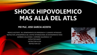SHOCK HIPOVOLEMICO
MAS ALLÁ DEL ATLS
MD MsC. JOSE GARCIA ACOSTA
MEDICO ASISTENTE DEL DEPARTAMENTO DE EMERGENCIA Y CUIDADOS INTENSIVOS
INSTRUCTOR LATINOAMERICA DEL CENTRO INTERNACIONAL DE ENTENAMIENTO FENIX
BOMBERO VOLUNTARIO COMPAÑÍA SALAMANCA 127
INTRUCTOR NAEMT
INSTRUCTOR B-CON
INSTRUCTOR ECSI
 