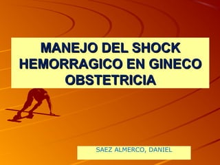 MANEJO DEL SHOCKMANEJO DEL SHOCK
HEMORRAGICO EN GINECOHEMORRAGICO EN GINECO
OBSTETRICIAOBSTETRICIA
SAEZ ALMERCO, DANIEL
 