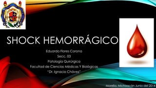 SHOCK HEMORRÁGICO
Eduardo Flores Corona
Secc. 03
Patología Quirúrgica
Facultad de Ciencias Médicas Y Biológicas
“Dr. Ignacio Chávez”
Morelia, Michoacán Junio del 2014
 