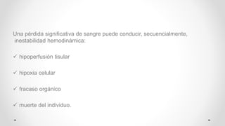Una pérdida significativa de sangre puede conducir, secuencialmente,
inestabilidad hemodinámica:
 hipoperfusión tisular
 hipoxia celular
 fracaso orgánico
 muerte del individuo.
 