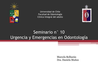 Universidad de Chile
Facultad de Odontología
Clínica Integral del adulto
Seminario n° 10
Urgencia y Emergencias en Odontología
Marcela Bolbarán
Dra. Daniela Muñoz
 