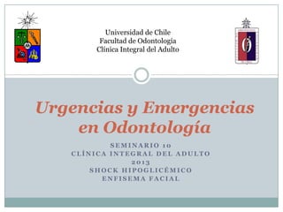 Universidad de Chile
Facultad de Odontología
Clínica Integral del Adulto
S E M I N A R I O 1 0
C L Í N I C A I N T E G R A L D E L A D U L T O
2 0 1 3
S H O C K H I P O G L I C É M I C O
E N F I S E M A F A C I A L
Urgencias y Emergencias
en Odontología
 