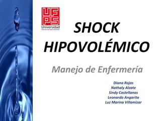 SHOCK
HIPOVOLÉMICO
Manejo de Enfermería
                Diana Rojas
              Nathaly Alzate
             Sindy Castellanos
            Leonardo Angarita
           Luz Marina Villamizar
 