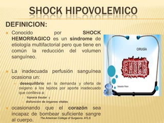 SHOCK HIPOVOLEMICO
DEFINICION:
 Conocido por SHOCK
HEMORRAGICO es un síndrome de
etiología multifactorial pero que tiene ...