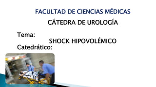 FACULTAD DE CIENCIAS MÉDICAS
CÁTEDRA DE UROLOGÍA
Tema:
SHOCK HIPOVOLÉMICO
Catedrático:
 