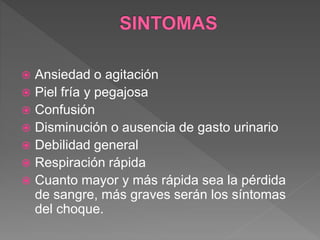  Ansiedad o agitación
 Piel fría y pegajosa
 Confusión
 Disminución o ausencia de gasto urinario
 Debilidad general
 Respiración rápida
 Cuanto mayor y más rápida sea la pérdida
de sangre, más graves serán los síntomas
del choque.
 