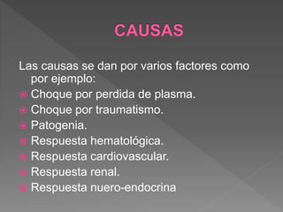 Las causas se dan por varios factores como
por ejemplo:
 Choque por perdida de plasma.
 Choque por traumatismo.
 Patogenia.
 Respuesta hematológica.
 Respuesta cardiovascular.
 Respuesta renal.
 Respuesta nuero-endocrina
 