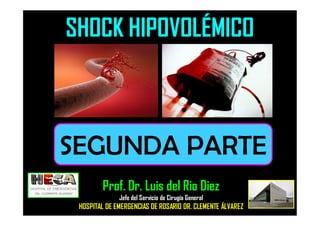SHOCK HIPOVOLÉMICO
Prof. Dr. Luis del Rio Diez
Jefe del Servicio de Cirugía General
HOSPITAL DE EMERGENCIAS DE ROSARIO DR. CLEMENTE ÁLVAREZ
SEGUNDA PARTE
 
