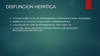 DISFUNCION HEPATICA
 CITOLISIS: AUMENTO DE LAS TRANSAMINASAS, FOSFATASAALCALINA Y BILIRRUBINA
 DISMINUYE EL FLUJO DE LA VENA PORTA Y ARTERIA HEPATICA
 LA ELEVACION DE CONC DE NORADRENALINA, TNFA, PGE2 Y IL6
 LA VIA FINAL SERIA UNA HIPOXIA CELULAR HEPATICA CON NECROSIS E
INFILTRACION DE NEUTROFILOS
 