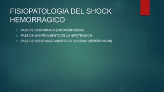 FISIOPATOLOGIA DEL SHOCK
HEMORRAGICO
1. FASE DE HEMORRAGIA (HIPOPERFUSION)
2. FASE DE MANTENIMIENTO DE LA HIPOTENSION
3. FASE DE REESTABLECIMIENTO DE VOLEMIA (REPERFUSION)
 