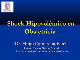 Shock Hipovolémico enShock Hipovolémico en
ObstetriciaObstetricia
Dr. Hugo Camarena EstelaDr. Hugo Camarena Estela
Instituto Nacional Materno PerinatalInstituto Nacional Materno Perinatal
Servicio de Emergencia – Unidad de Cuidados CríticosServicio de Emergencia – Unidad de Cuidados Críticos
 