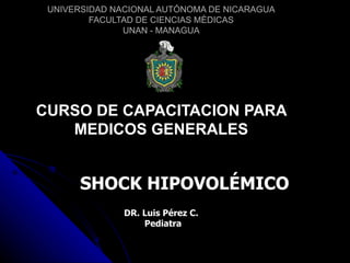 UNIVERSIDAD NACIONAL AUTÓNOMA DE NICARAGUA FACULTAD DE CIENCIAS MÈDICAS UNAN - MANAGUA CURSO DE CAPACITACION PARA MEDICOS GENERALES SHOCK HIPOVOLÉMICO DR. Luis Pérez C. Pediatra 