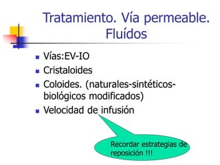 Tratamiento. Vía permeable.
Fluídos
 Vías:EV-IO
 Cristaloides
 Coloides. (naturales-sintéticos-
biológicos modificados)
 Velocidad de infusión
Recordar estrategias de
reposición !!!
 