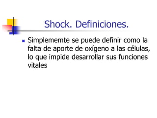 Shock. Definiciones.
 Simplememte se puede definir como la
falta de aporte de oxígeno a las células,
lo que impide desarrollar sus funciones
vitales
 