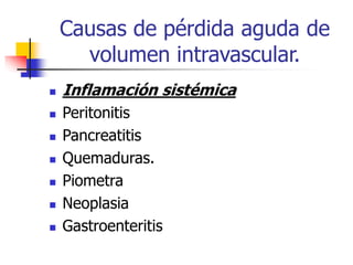 Causas de pérdida aguda de
volumen intravascular.
 Inflamación sistémica
 Peritonitis
 Pancreatitis
 Quemaduras.
 Piometra
 Neoplasia
 Gastroenteritis
 