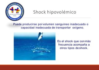 Shock hipovolémico
Puede producirse porvolumen sanguineo inadecuado o
capacidad inadecuada de transportar oxígeno.
Es el shock que con más
frecuencia acompaña a
otros tipos de shock.
 